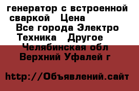 генератор с встроенной сваркой › Цена ­ 25 000 - Все города Электро-Техника » Другое   . Челябинская обл.,Верхний Уфалей г.